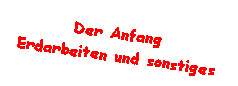 Der Anfang
Erdarbeiten und sonstiges